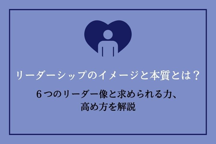 リーダーシップのイメージと本質とは？６つのリーダー像と求められる力